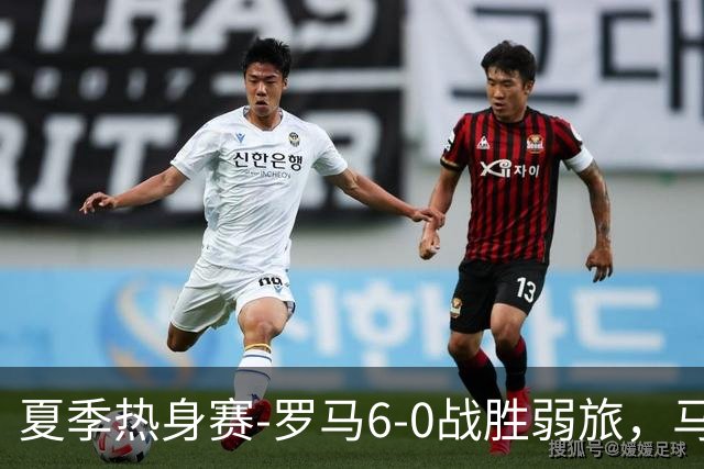 夏季热身赛-罗马6-0战胜弱旅，马伦、迪巴拉、克里斯坦特进球