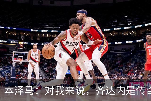 本泽马：对我来说，齐达内是传奇、也是老大哥