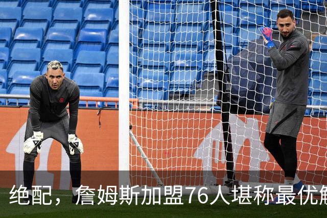 绝配，詹姆斯加盟76人堪称最优解，思考20天还是有用的