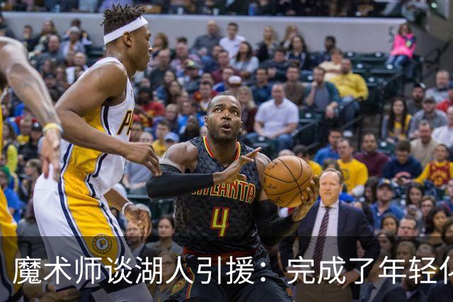 魔术师谈湖人引援：完成了年轻化 提升了运动能力和推进速度