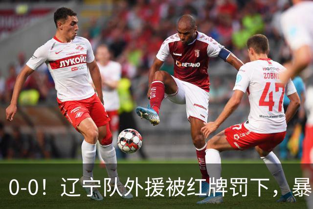 0-0！辽宁队外援被红牌罚下，暴力撞倒张呈栋，裁判尺度引发质疑